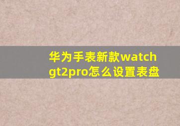 华为手表新款watch gt2pro怎么设置表盘